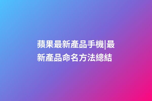 蘋果最新產品手機|最新產品命名方法總結